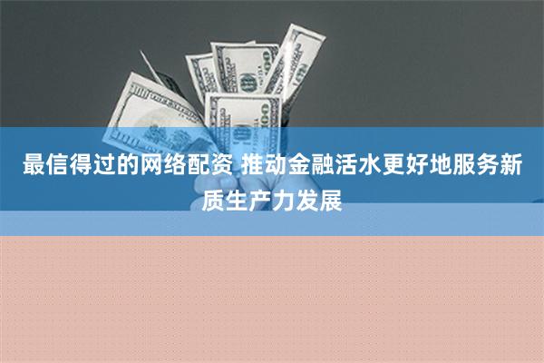 最信得过的网络配资 推动金融活水更好地服务新质生产力发展