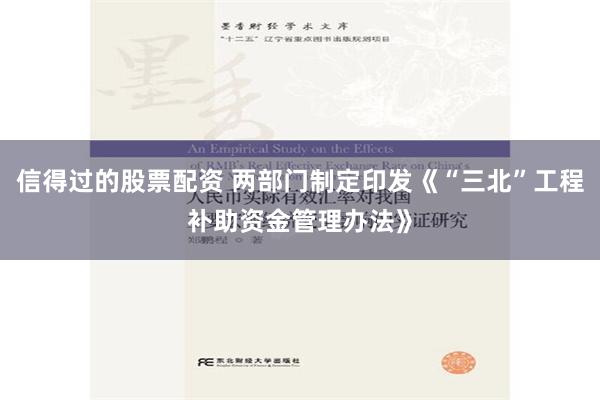 信得过的股票配资 两部门制定印发《“三北”工程补助资金管理办法》