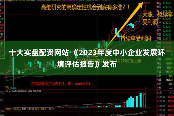 十大实盘配资网站 《2023年度中小企业发展环境评估报告》发布