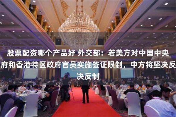 股票配资哪个产品好 外交部：若美方对中国中央政府和香港特区政府官员实施签证限制，中方将坚决反制