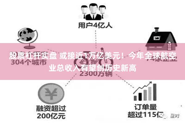 股票杠杆实盘 或接近1万亿美元！今年全球航空业总收入有望创历史新高