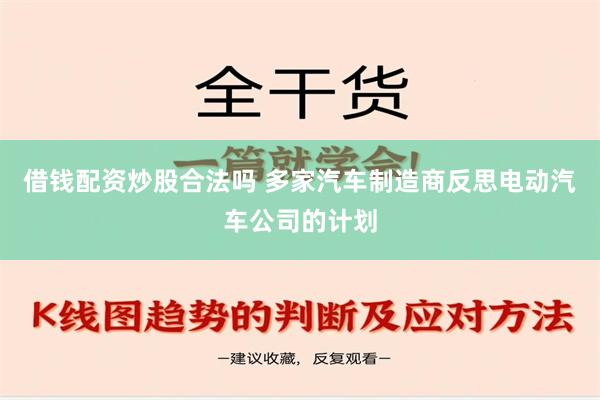 借钱配资炒股合法吗 多家汽车制造商反思电动汽车公司的计划