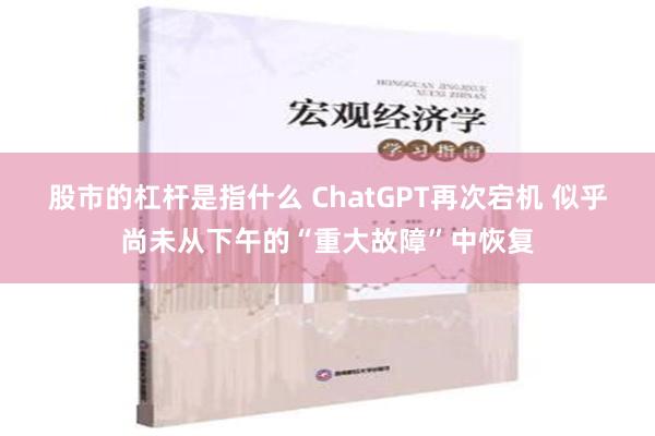 股市的杠杆是指什么 ChatGPT再次宕机 似乎尚未从下午的“重大故障”中恢复