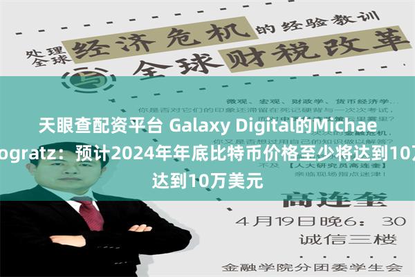 天眼查配资平台 Galaxy Digital的Michael Novogratz：预计2024年年底比特币价格至少将达到10万美元