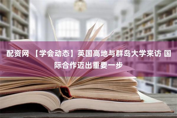 配资网 【学会动态】英国高地与群岛大学来访 国际合作迈出重要一步