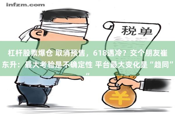 杠杆股票爆仓 取消预售，618遇冷？交个朋友崔东升：最大考验是不确定性 平台最大变化是“趋同”