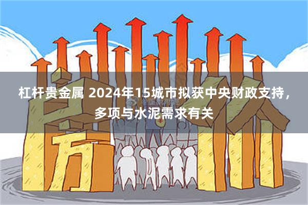 杠杆贵金属 2024年15城市拟获中央财政支持，多项与水泥需求有关