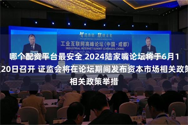 哪个配资平台最安全 2024陆家嘴论坛将于6月19日至20日召开 证监会将在论坛期间发布资本市场相关政策举措