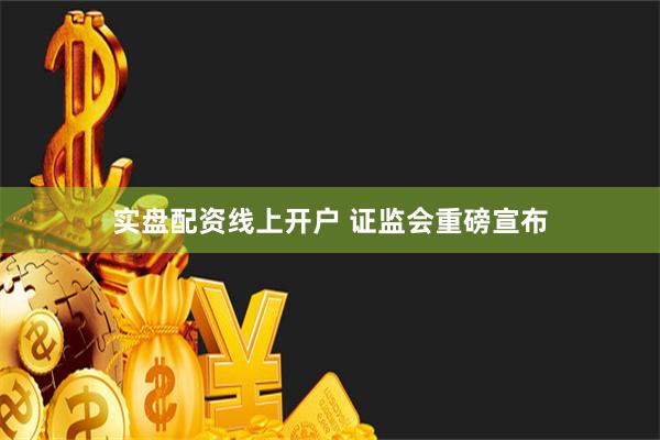 实盘配资线上开户 证监会重磅宣布