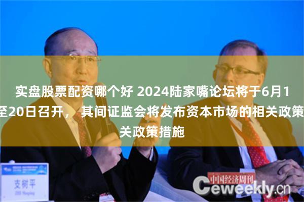 实盘股票配资哪个好 2024陆家嘴论坛将于6月19日至20日召开， 其间证监会将发布资本市场的相关政策措施