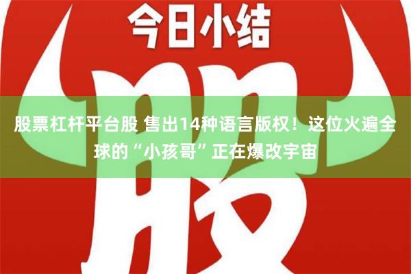 股票杠杆平台股 售出14种语言版权！这位火遍全球的“小孩哥”正在爆改宇宙