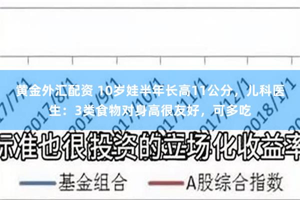 黄金外汇配资 10岁娃半年长高11公分，儿科医生：3类食物对身高很友好，可多吃