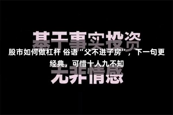 股市如何做杠杆 俗语“父不进子房”，下一句更经典，可惜十人九不知