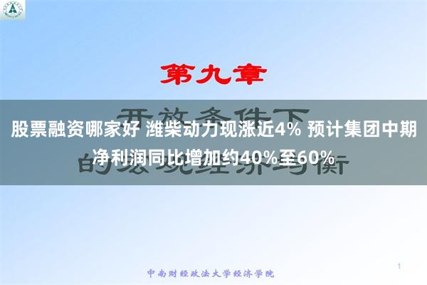 股票融资哪家好 潍柴动力现涨近4% 预计集团中期净利润同比增加约40%至60%