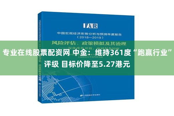 专业在线股票配资网 中金：维持361度“跑赢行业”评级 目标价降至5.27港元