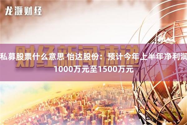 私募股票什么意思 怡达股份：预计今年上半年净利润1000万元至1500万元