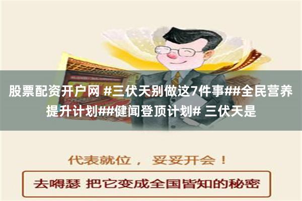 股票配资开户网 #三伏天别做这7件事##全民营养提升计划##健闻登顶计划# 三伏天是