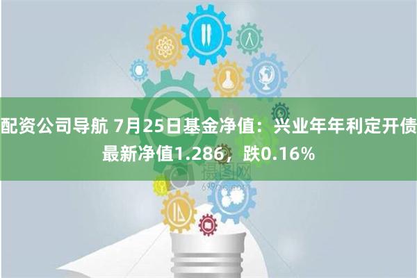 配资公司导航 7月25日基金净值：兴业年年利定开债最新净值1.286，跌0.16%