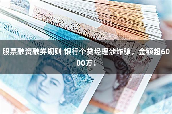 股票融资融券规则 银行个贷经理涉诈骗，金额超6000万！