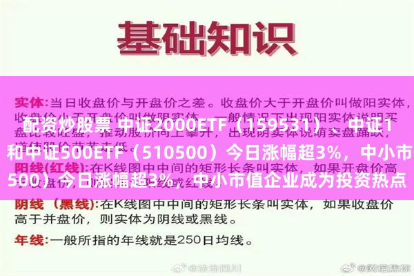 配资炒股票 中证2000ETF（159531）、中证1000ETF（512100）和中证500ETF（510500）今日涨幅超3%，中小市值企业成为投资热点