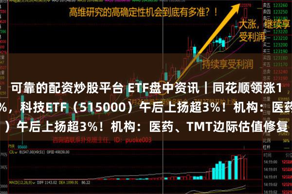 可靠的配资炒股平台 ETF盘中资讯｜同花顺领涨10%，恒瑞医药拉升5%，科技ETF（515000）午后上扬超3%！机构：医药、TMT边际估值修复