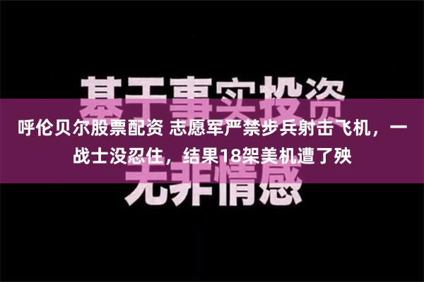 呼伦贝尔股票配资 志愿军严禁步兵射击飞机，一战士没忍住，结果18架美机遭了殃