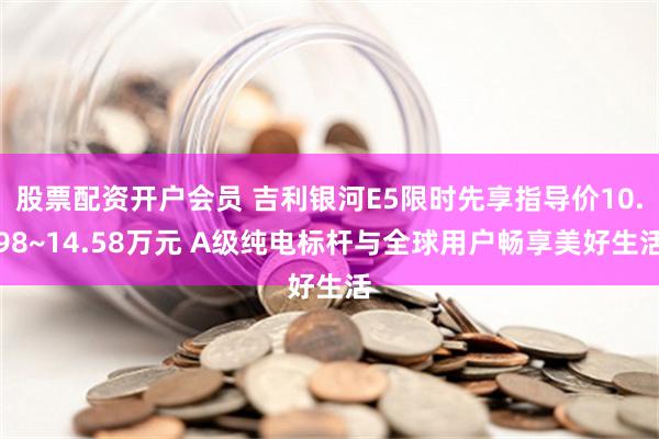 股票配资开户会员 吉利银河E5限时先享指导价10.98~14.58万元 A级纯电标杆与全球用户畅享美好生活