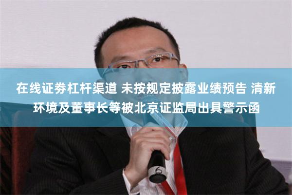 在线证劵杠杆渠道 未按规定披露业绩预告 清新环境及董事长等被北京证监局出具警示函