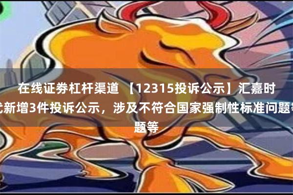 在线证劵杠杆渠道 【12315投诉公示】汇嘉时代新增3件投诉公示，涉及不符合国家强制性标准问题等