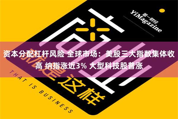 资本分配杠杆风险 全球市场：美股三大指数集体收高 纳指涨近3% 大型科技股普涨