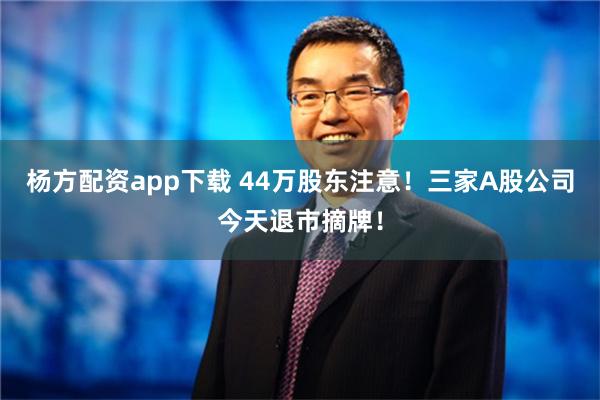 杨方配资app下载 44万股东注意！三家A股公司今天退市摘牌！