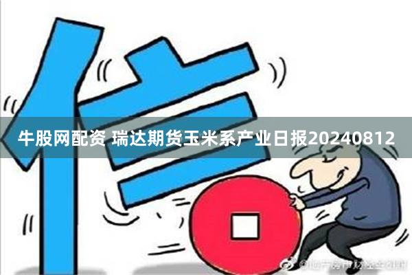 牛股网配资 瑞达期货玉米系产业日报20240812