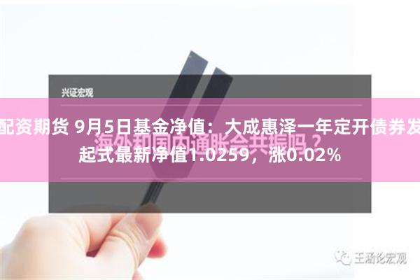 配资期货 9月5日基金净值：大成惠泽一年定开债券发起式最新净值1.0259，涨0.02%