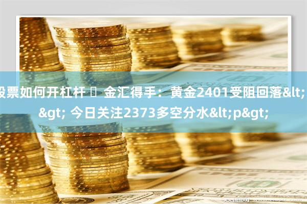 股票如何开杠杆 ​金汇得手：黄金2401受阻回落<p> 今日关注2373多空分水<p>