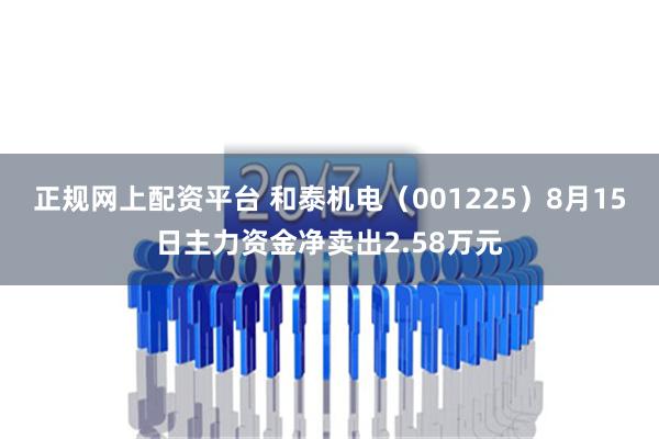 正规网上配资平台 和泰机电（001225）8月15日主力资金净卖出2.58万元