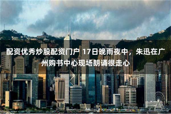 配资优秀炒股配资门户 17日晚雨夜中，朱迅在广州购书中心现场朗诵很走心