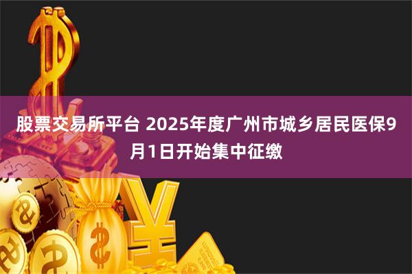 股票交易所平台 2025年度广州市城乡居民医保9月1日开始集中征缴