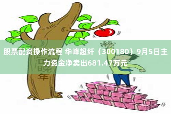 股票配资操作流程 华峰超纤（300180）9月5日主力资金净卖出681.47万元