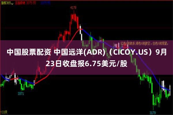 中国股票配资 中国远洋(ADR)（CICOY.US）9月23日收盘报6.75美元/股