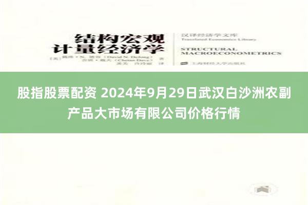 股指股票配资 2024年9月29日武汉白沙洲农副产品大市场有限公司价格行情