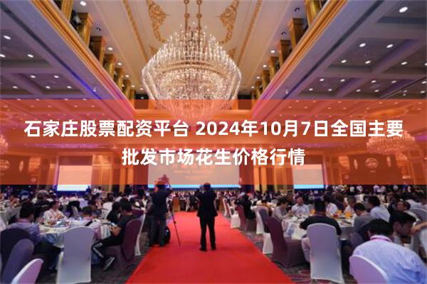 石家庄股票配资平台 2024年10月7日全国主要批发市场花生价格行情