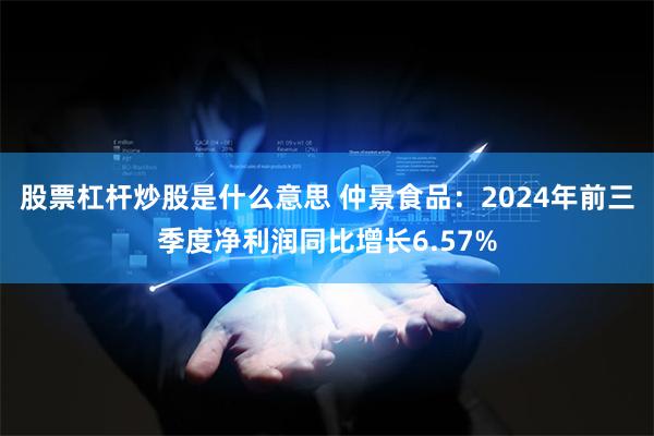 股票杠杆炒股是什么意思 仲景食品：2024年前三季度净利润同比增长6.57%