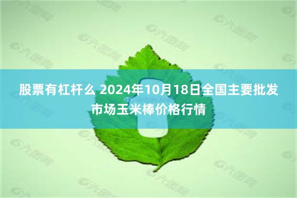 股票有杠杆么 2024年10月18日全国主要批发市场玉米棒价格行情