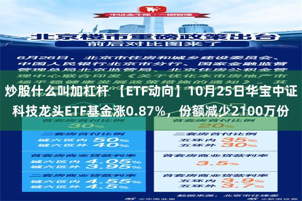 炒股什么叫加杠杆 【ETF动向】10月25日华宝中证科技龙头ETF基金涨0.87%，份额减少2100万份