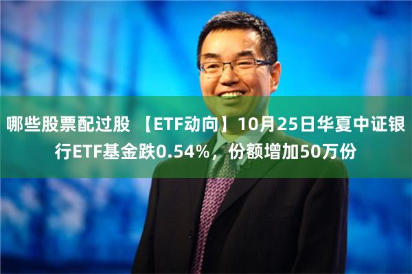 哪些股票配过股 【ETF动向】10月25日华夏中证银行ETF基金跌0.54%，份额增加50万份