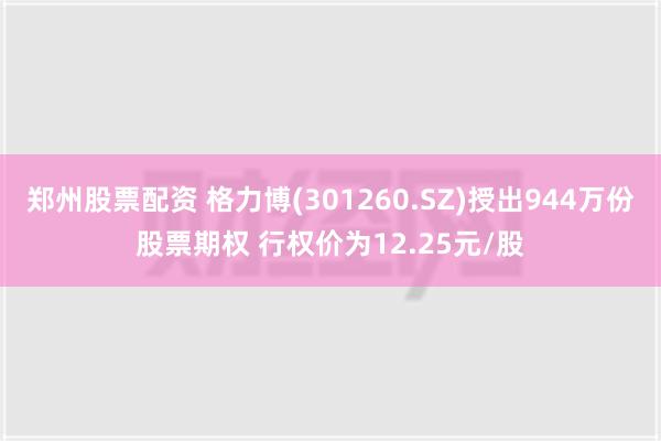 郑州股票配资 格力博(301260.SZ)授出944万份股票期权 行权价为12.25元/股