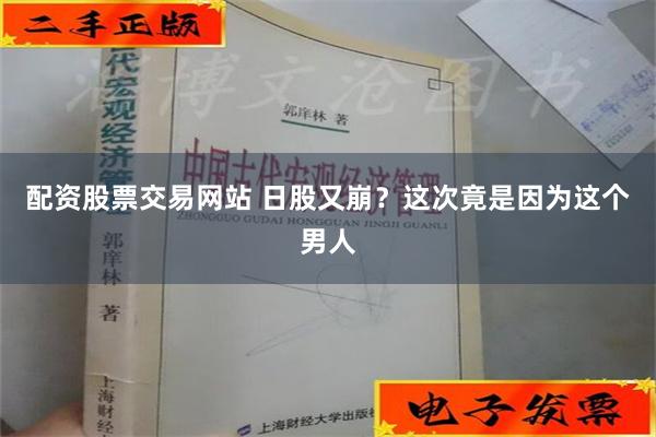 配资股票交易网站 日股又崩？这次竟是因为这个男人