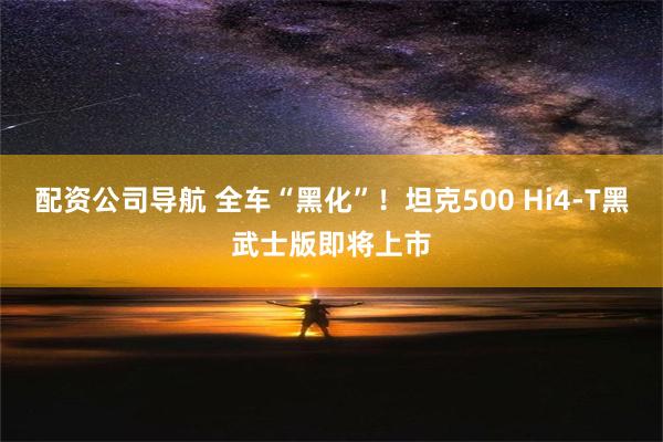 配资公司导航 全车“黑化”！坦克500 Hi4-T黑武士版即将上市