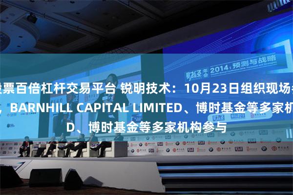 股票百倍杠杆交易平台 锐明技术：10月23日组织现场参观活动，BARNHILL CAPITAL LIMITED、博时基金等多家机构参与