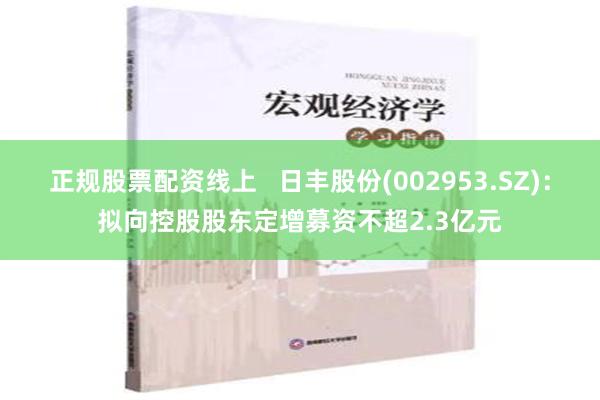 正规股票配资线上   日丰股份(002953.SZ)：拟向控股股东定增募资不超2.3亿元